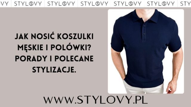 Jak nosić koszulki męskie i polówki? Porady i polecane stylizacje