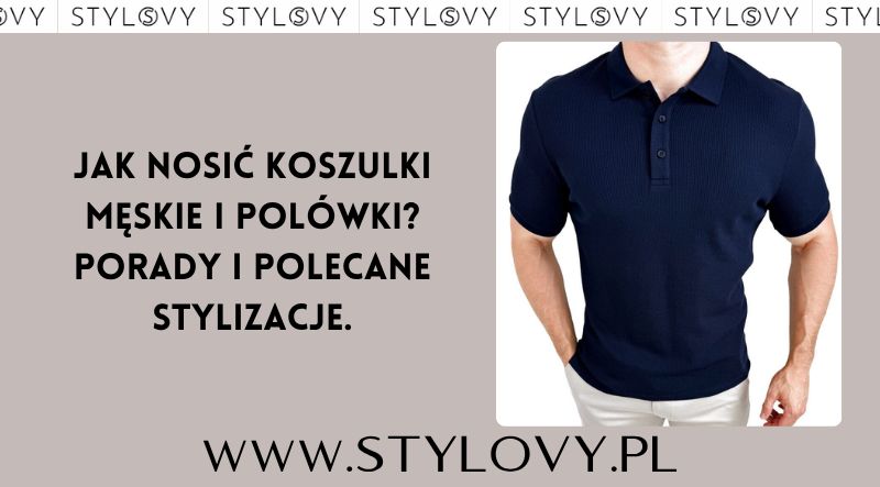 Jak nosić koszulki męskie i polówki? Porady i polecane stylizacje